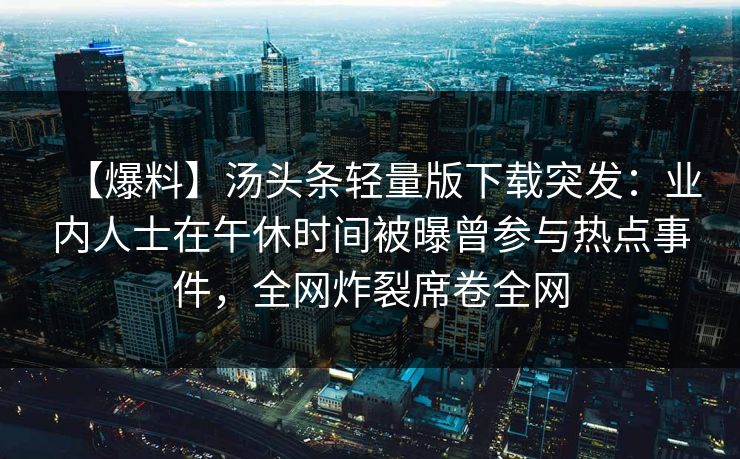 【爆料】汤头条轻量版下载突发：业内人士在午休时间被曝曾参与热点事件，全网炸裂席卷全网