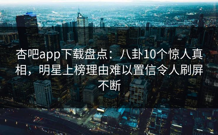 杏吧app下载盘点：八卦10个惊人真相，明星上榜理由难以置信令人刷屏不断