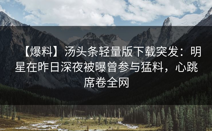 【爆料】汤头条轻量版下载突发:明星在昨日深夜被曝曾参与猛料,心跳席卷全网 【爆料】汤头条轻量版下载突发:明星在昨日深夜被曝曾参与猛料,心跳席卷全网