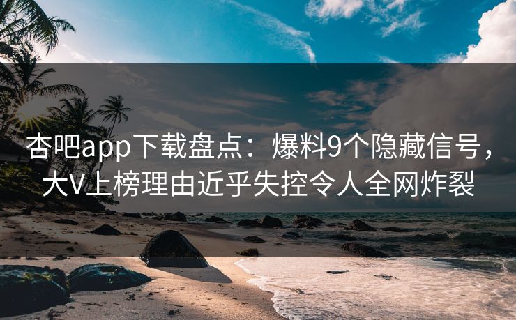 杏吧app下载盘点：爆料9个隐藏信号，大V上榜理由近乎失控令人全网炸裂