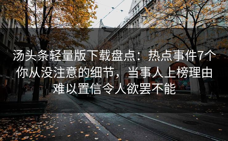 汤头条轻量版下载盘点：热点事件7个你从没注意的细节，当事人上榜理由难以置信令人欲罢不能