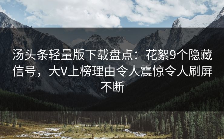 汤头条轻量版下载盘点：花絮9个隐藏信号，大V上榜理由令人震惊令人刷屏不断
