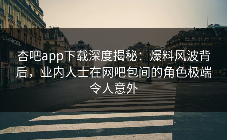 杏吧app下载深度揭秘：爆料风波背后，业内人士在网吧包间的角色极端令人意外