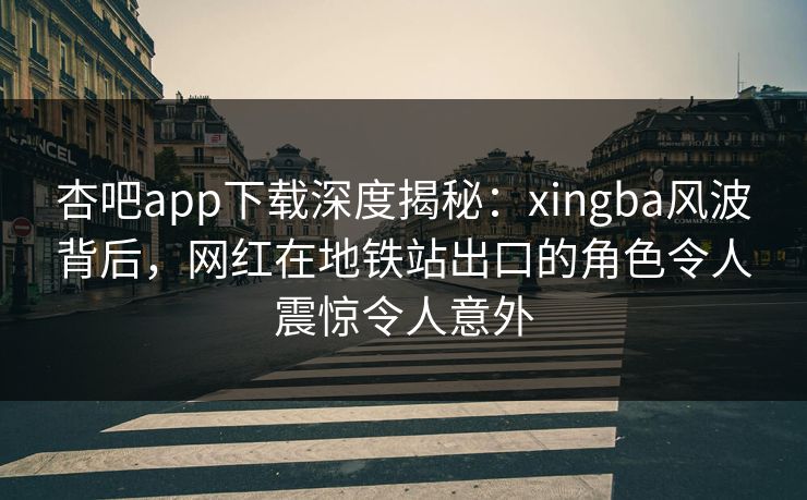 杏吧app下载深度揭秘：xingba风波背后，网红在地铁站出口的角色令人震惊令人意外