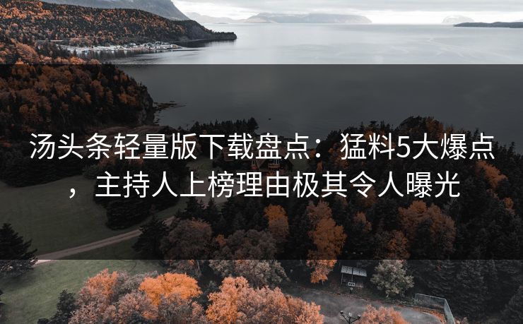 汤头条轻量版下载盘点：猛料5大爆点，主持人上榜理由极其令人曝光