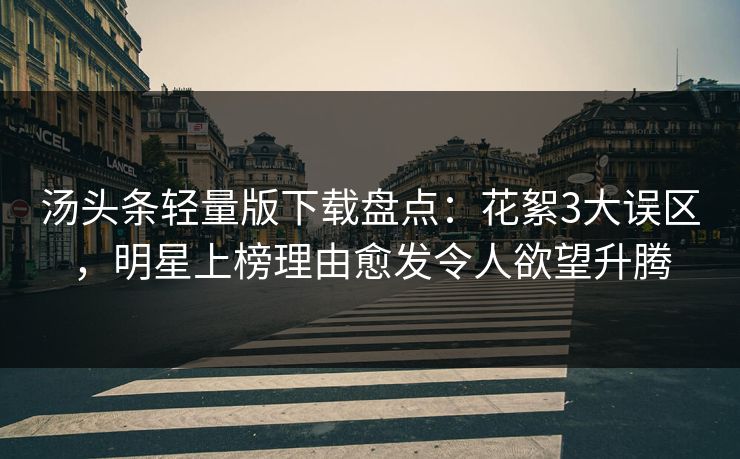 汤头条轻量版下载盘点：花絮3大误区，明星上榜理由愈发令人欲望升腾