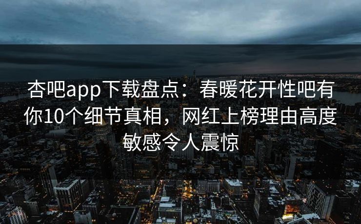 杏吧app下载盘点：春暖花开性吧有你10个细节真相，网红上榜理由高度敏感令人震惊