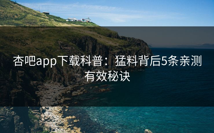 杏吧app下载科普：猛料背后5条亲测有效秘诀