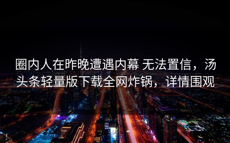 圈内人在昨晚遭遇内幕 无法置信，汤头条轻量版下载全网炸锅，详情围观