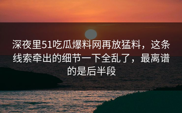 深夜里51吃瓜爆料网再放猛料，这条线索牵出的细节一下全乱了，最离谱的是后半段