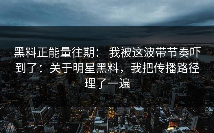黑料正能量往期： 我被这波带节奏吓到了：关于明星黑料，我把传播路径理了一遍