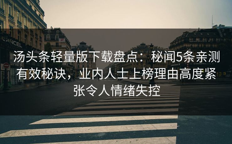 汤头条轻量版下载盘点：秘闻5条亲测有效秘诀，业内人士上榜理由高度紧张令人情绪失控