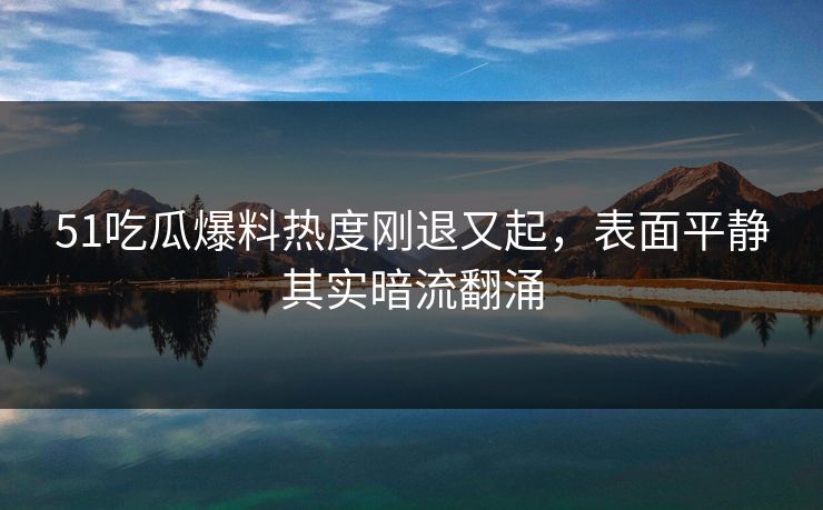 51吃瓜爆料热度刚退又起，表面平静其实暗流翻涌