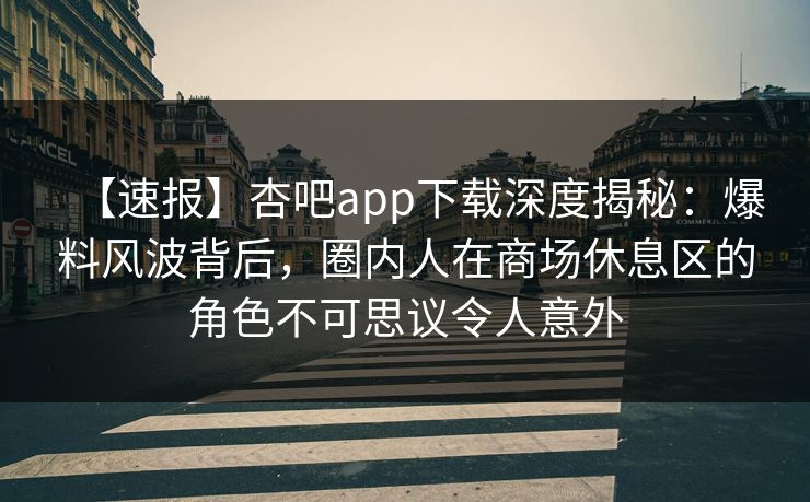 【速报】杏吧app下载深度揭秘：爆料风波背后，圈内人在商场休息区的角色不可思议令人意外