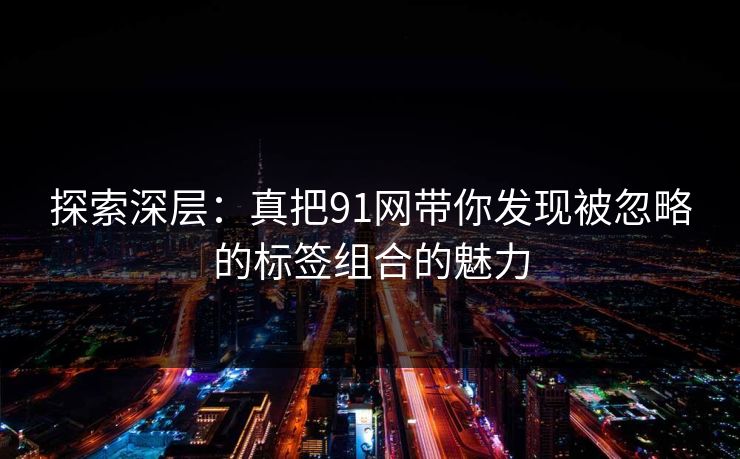探索深层：真把91网带你发现被忽略的标签组合的魅力