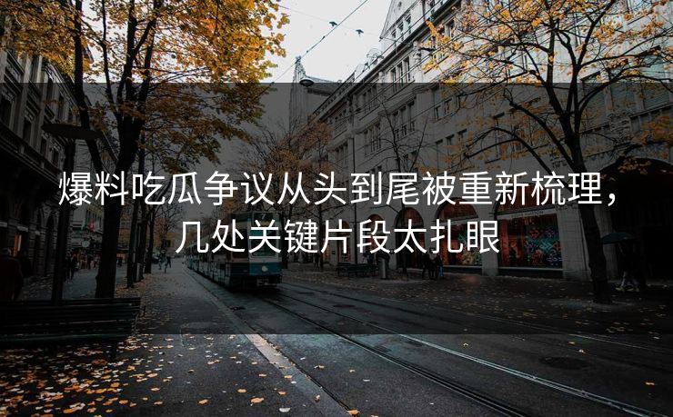 爆料吃瓜争议从头到尾被重新梳理，几处关键片段太扎眼