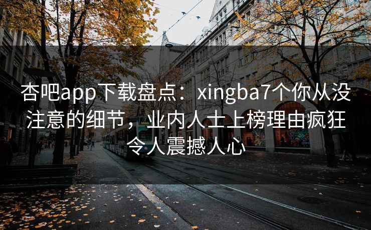 杏吧app下载盘点:xingba7个你从没注意的细节,业内人士上榜理由疯狂令人震撼人心 杏吧app下载盘点:xingba7个你从没注意的细节,业内人士上榜理由疯狂令人震撼人心