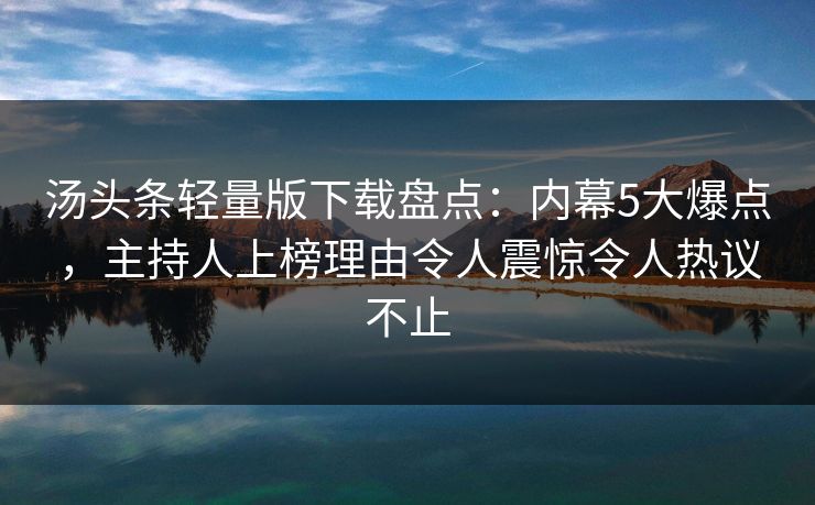 汤头条轻量版下载盘点:内幕5大爆点,主持人上榜理由令人震惊令人热议不止 汤头条轻量版下载盘点:内幕5大爆点,主持人上榜理由令人震惊令人热议不止
