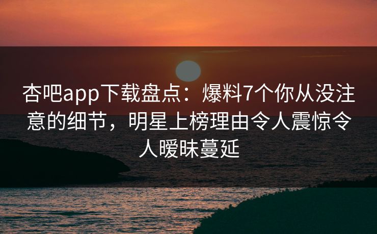 杏吧app下载盘点:爆料7个你从没注意的细节,明星上榜理由令人震惊令人暧昧蔓延 杏吧app下载盘点:爆料7个你从没注意的细节,明星上榜理由令人震惊令人暧昧蔓延