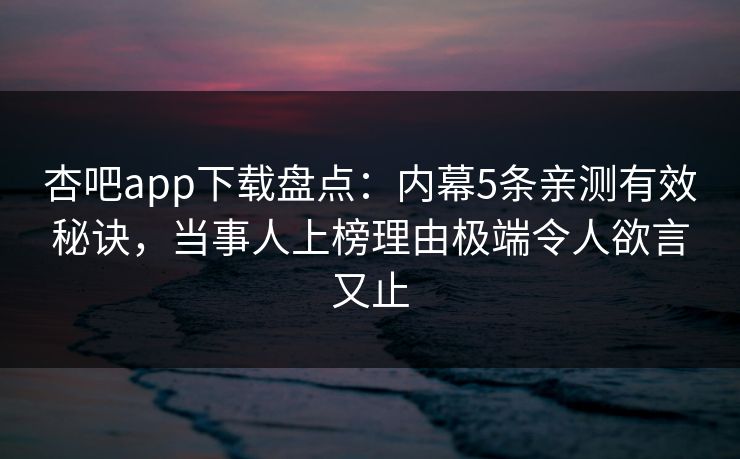 杏吧app下载盘点:内幕5条亲测有效秘诀,当事人上榜理由极端令人欲言又止 杏吧app下载盘点:内幕5条亲测有效秘诀,当事人上榜理由极端令人欲言又止