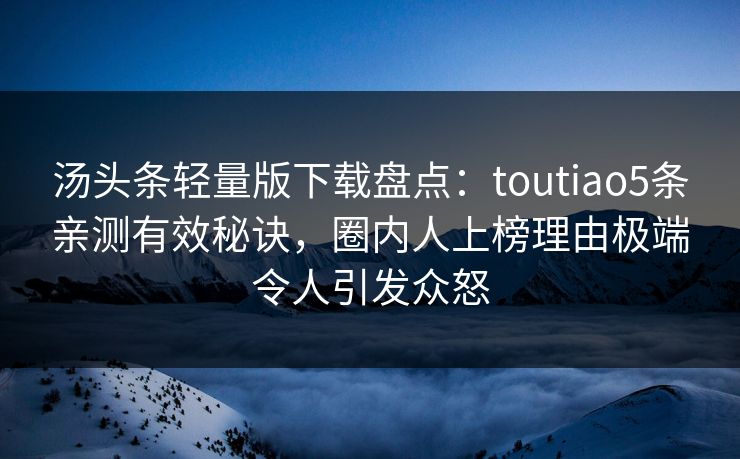 汤头条轻量版下载盘点:toutiao5条亲测有效秘诀,圈内人上榜理由极端令人引发众怒 汤头条轻量版下载盘点:toutiao5条亲测有效秘诀,圈内人上榜理由极端令人引发众怒