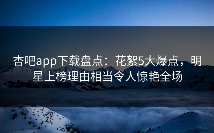 杏吧app下载盘点:花絮5大爆点,明星上榜理由相当令人惊艳全场 杏吧app下载盘点:花絮5大爆点,明星上榜理由相当令人惊艳全场
