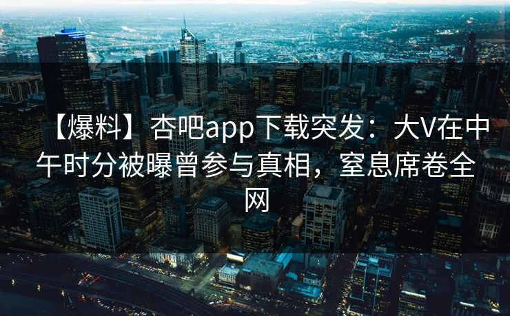 【爆料】杏吧app下载突发：大V在中午时分被曝曾参与真相，窒息席卷全网
