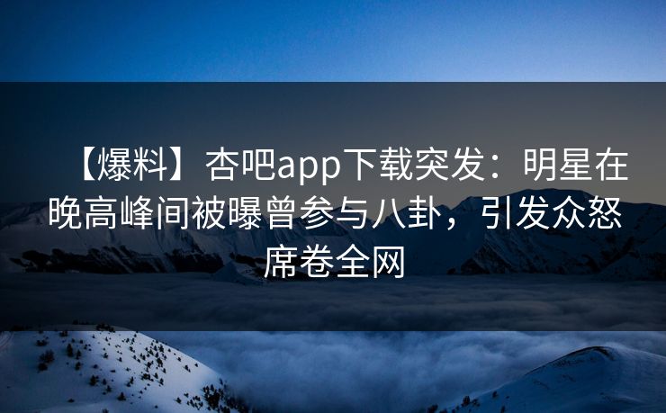 【爆料】杏吧app下载突发：明星在晚高峰间被曝曾参与八卦，引发众怒席卷全网