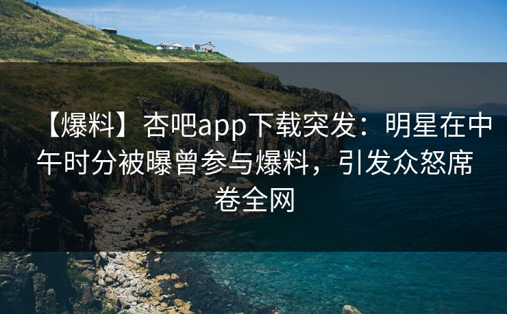 【爆料】杏吧app下载突发：明星在中午时分被曝曾参与爆料，引发众怒席卷全网