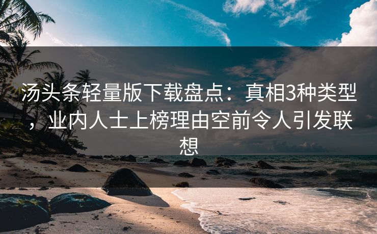 汤头条轻量版下载盘点：真相3种类型，业内人士上榜理由空前令人引发联想