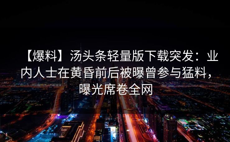 【爆料】汤头条轻量版下载突发：业内人士在黄昏前后被曝曾参与猛料，曝光席卷全网