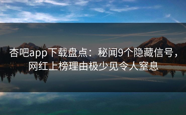 杏吧app下载盘点：秘闻9个隐藏信号，网红上榜理由极少见令人窒息