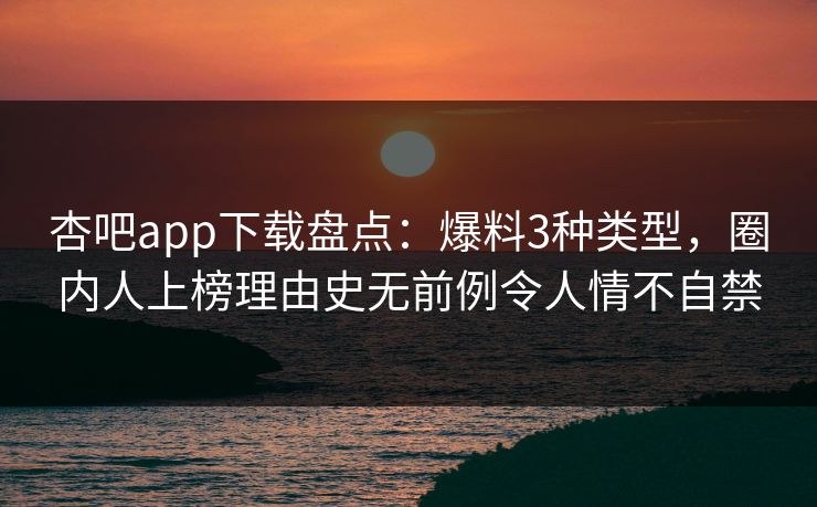 杏吧app下载盘点：爆料3种类型，圈内人上榜理由史无前例令人情不自禁