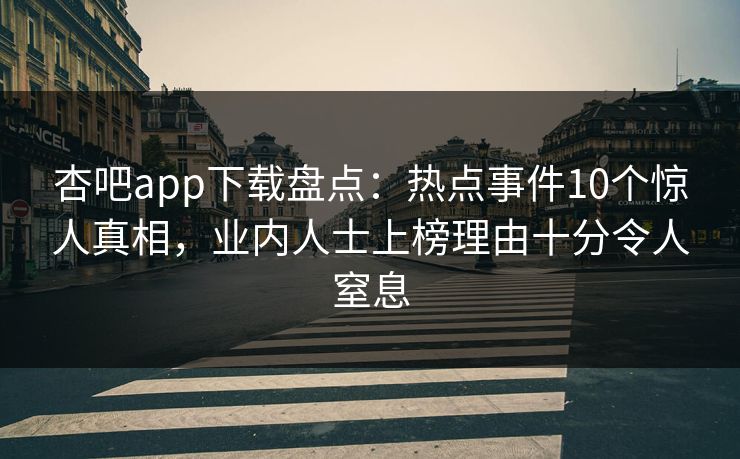 杏吧app下载盘点：热点事件10个惊人真相，业内人士上榜理由十分令人窒息