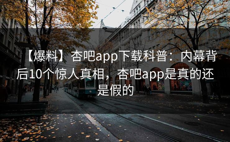 【爆料】杏吧app下载科普：内幕背后10个惊人真相，杏吧app是真的还是假的