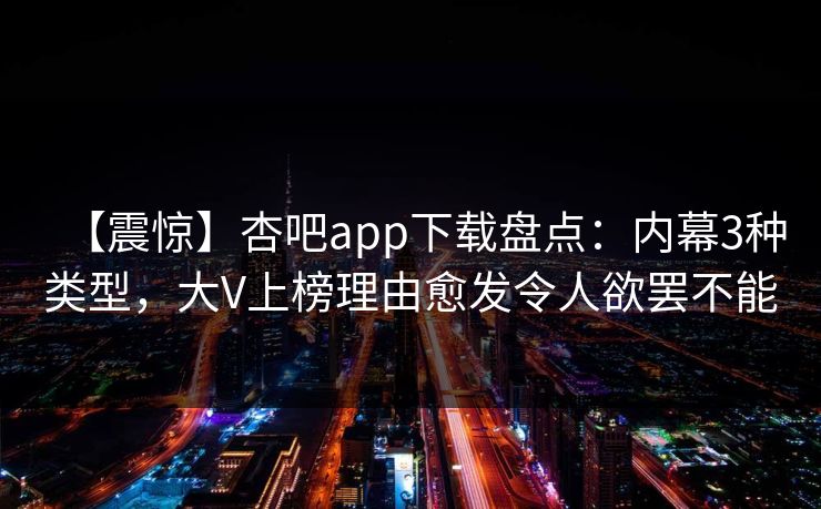 【震惊】杏吧app下载盘点：内幕3种类型，大V上榜理由愈发令人欲罢不能