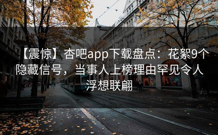 【震惊】杏吧app下载盘点：花絮9个隐藏信号，当事人上榜理由罕见令人浮想联翩
