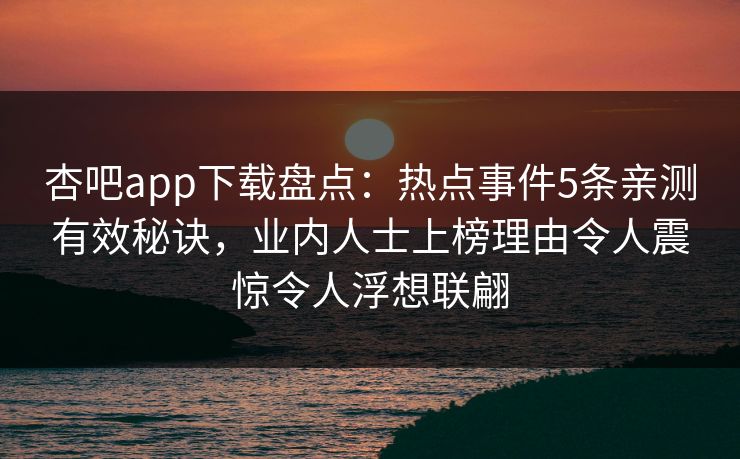 杏吧app下载盘点：热点事件5条亲测有效秘诀，业内人士上榜理由令人震惊令人浮想联翩