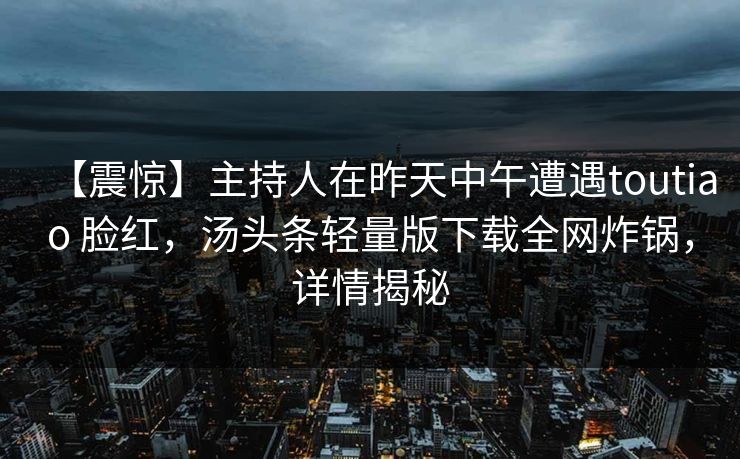 【震惊】主持人在昨天中午遭遇toutiao 脸红，汤头条轻量版下载全网炸锅，详情揭秘