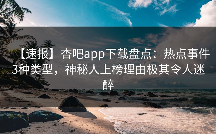 【速报】杏吧app下载盘点:热点事件3种类型,神秘人上榜理由极其令人迷醉 【速报】杏吧app下载盘点:热点事件3种类型,神秘人上榜理由极其令人迷醉