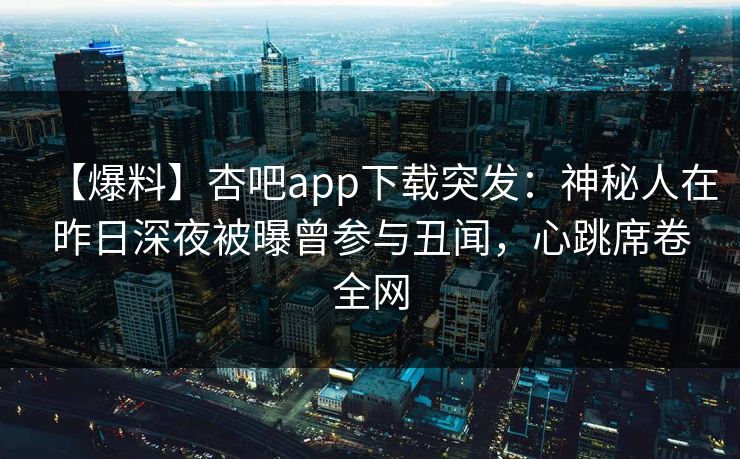 【爆料】杏吧app下载突发:神秘人在昨日深夜被曝曾参与丑闻,心跳席卷全网 【爆料】杏吧app下载突发:神秘人在昨日深夜被曝曾参与丑闻,心跳席卷全网