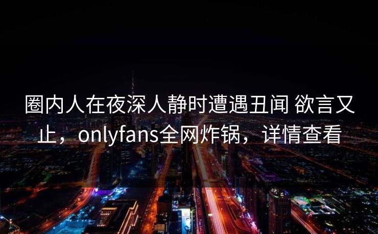 圈内人在夜深人静时遭遇丑闻 欲言又止，onlyfans全网炸锅，详情查看
