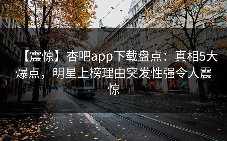 【震惊】杏吧app下载盘点:真相5大爆点,明星上榜理由突发性强令人震惊 【震惊】杏吧app下载盘点:真相5大爆点,明星上榜理由突发性强令人震惊