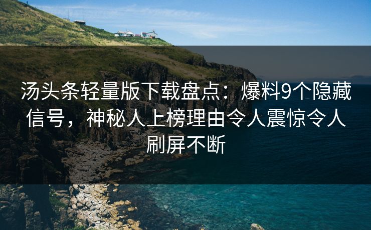 汤头条轻量版下载盘点：爆料9个隐藏信号，神秘人上榜理由令人震惊令人刷屏不断