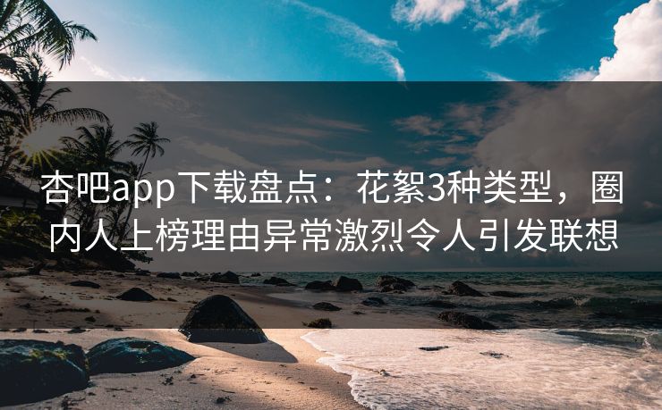 杏吧app下载盘点：花絮3种类型，圈内人上榜理由异常激烈令人引发联想