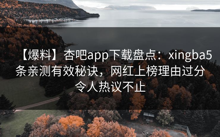 【爆料】杏吧app下载盘点:xingba5条亲测有效秘诀,网红上榜理由过分令人热议不止 【爆料】杏吧app下载盘点:xingba5条亲测有效秘诀,网红上榜理由过分令人热议不止