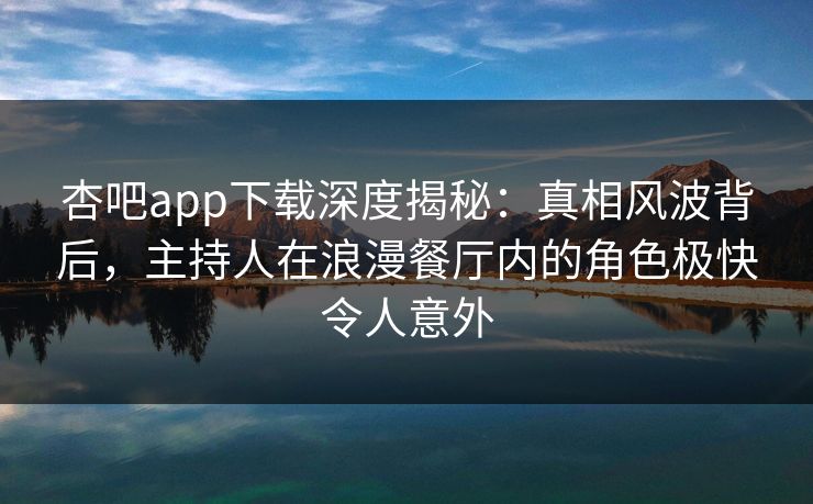杏吧app下载深度揭秘：真相风波背后，主持人在浪漫餐厅内的角色极快令人意外