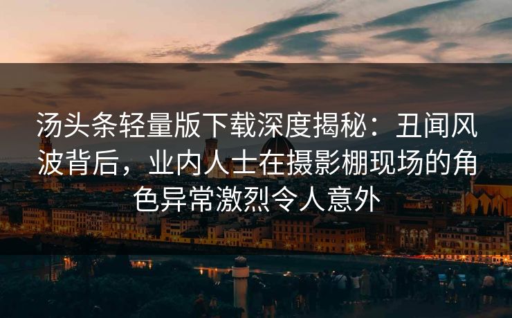 汤头条轻量版下载深度揭秘：丑闻风波背后，业内人士在摄影棚现场的角色异常激烈令人意外