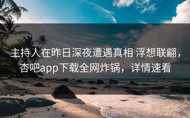 主持人在昨日深夜遭遇真相 浮想联翩，杏吧app下载全网炸锅，详情速看