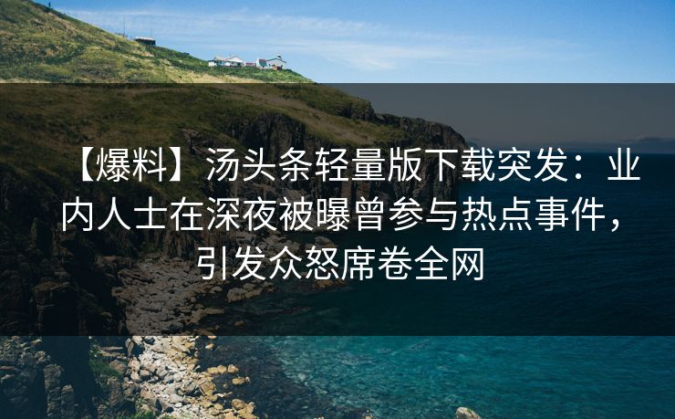 【爆料】汤头条轻量版下载突发:业内人士在深夜被曝曾参与热点事件,引发众怒席卷全网 【爆料】汤头条轻量版下载突发:业内人士在深夜被曝曾参与热点事件,引发众怒席卷全网